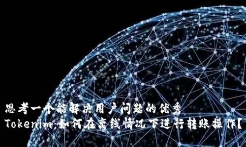 思考一个能解决用户问题的优秀  
Tokenim：如何在离线情况下进行转账操作？