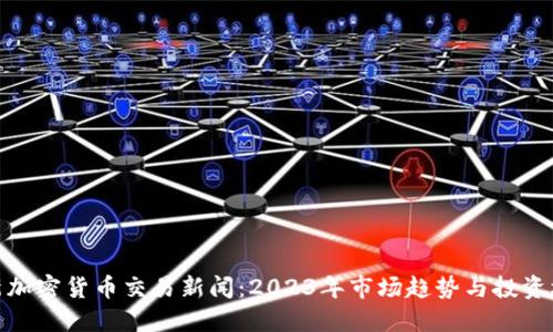 最新加密货币交易新闻：2023年市场趋势与投资机遇