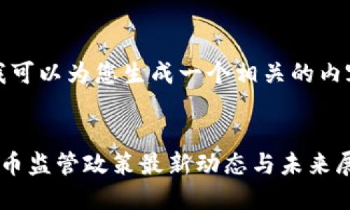 好的，我可以为您生成一个相关的内容框架：


加密货币监管政策最新动态与未来展望